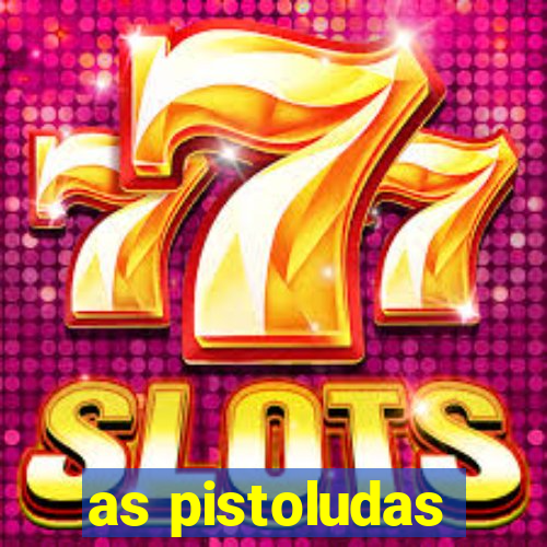 as pistoludas